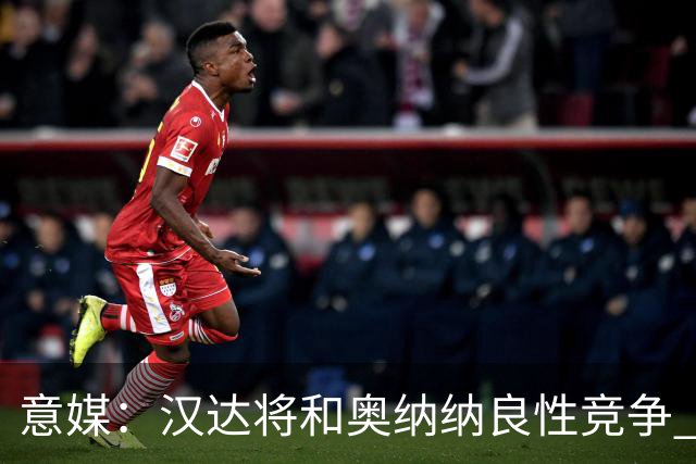 意媒：汉达将和奥纳纳良性竞争 下赛季仍可能主力